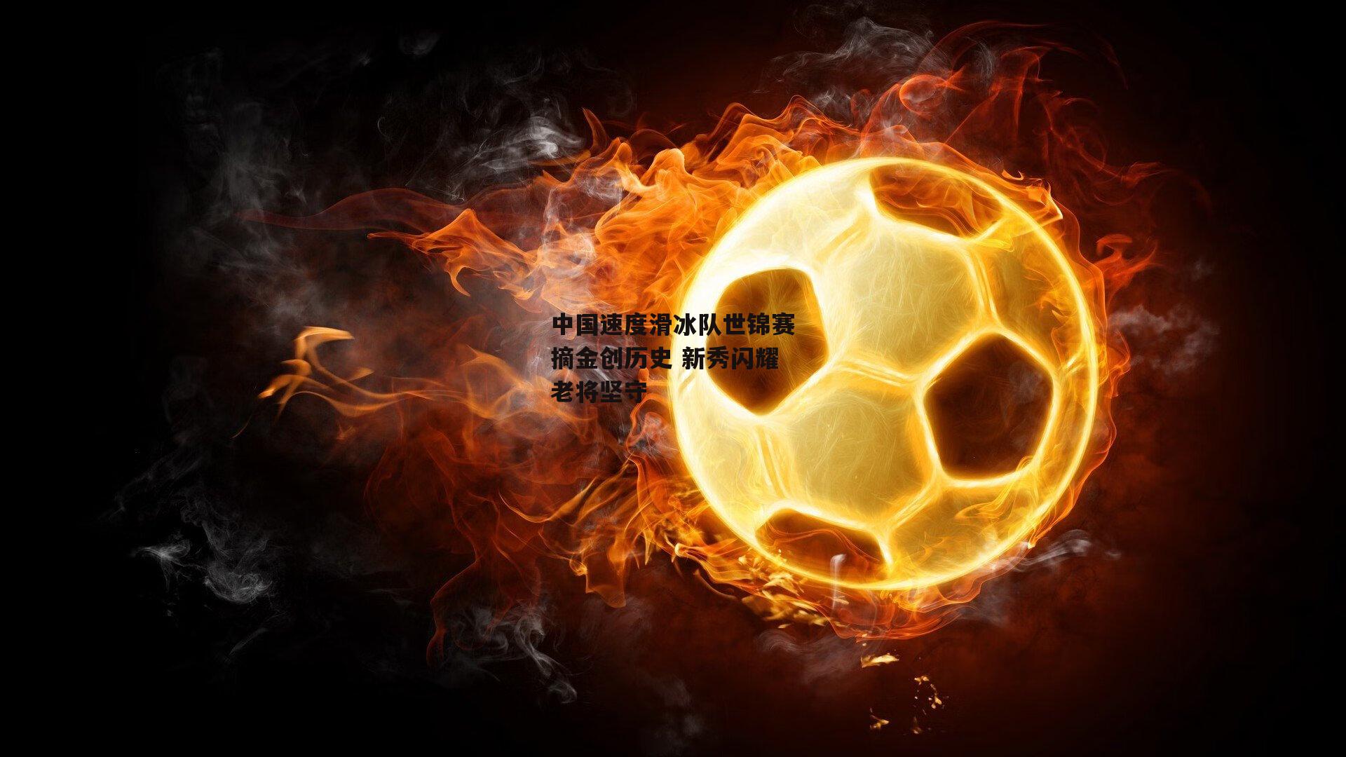 中国速度滑冰队世锦赛摘金创历史 新秀闪耀老将坚守