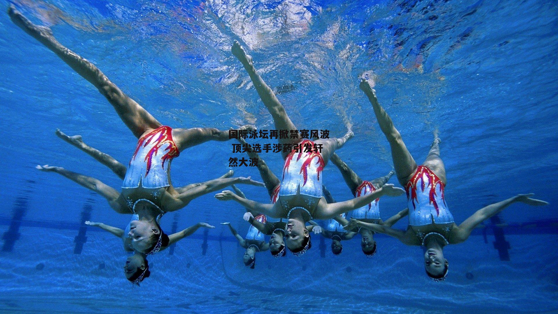 B体育-国际泳坛再掀禁赛风波 顶尖选手涉药引发轩然大波