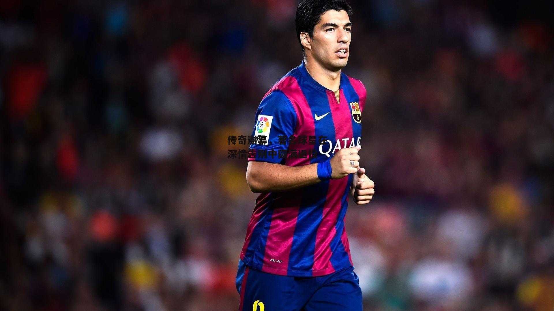 传奇谢幕,著名球星在深情告别中圆满退役