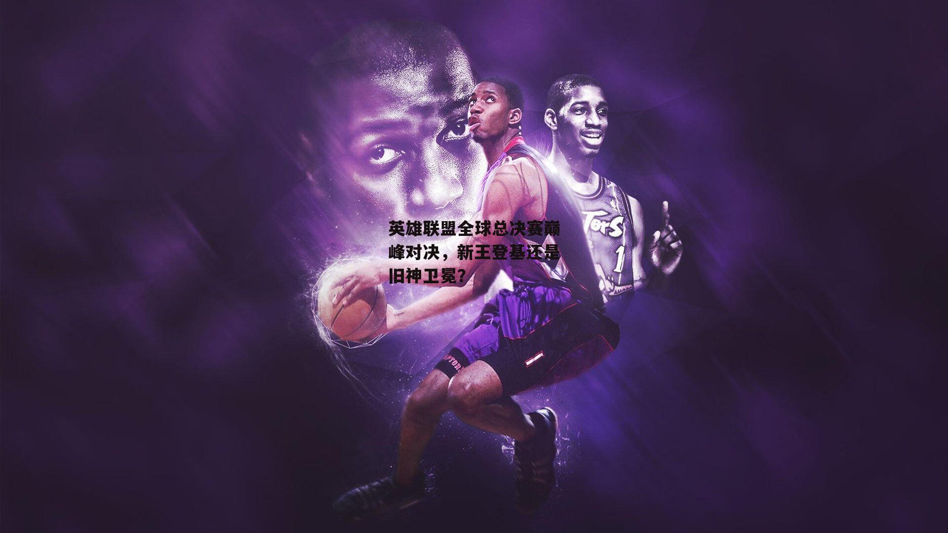 英雄联盟全球总决赛巅峰对决，新王登基还是旧神卫冕？：B体育