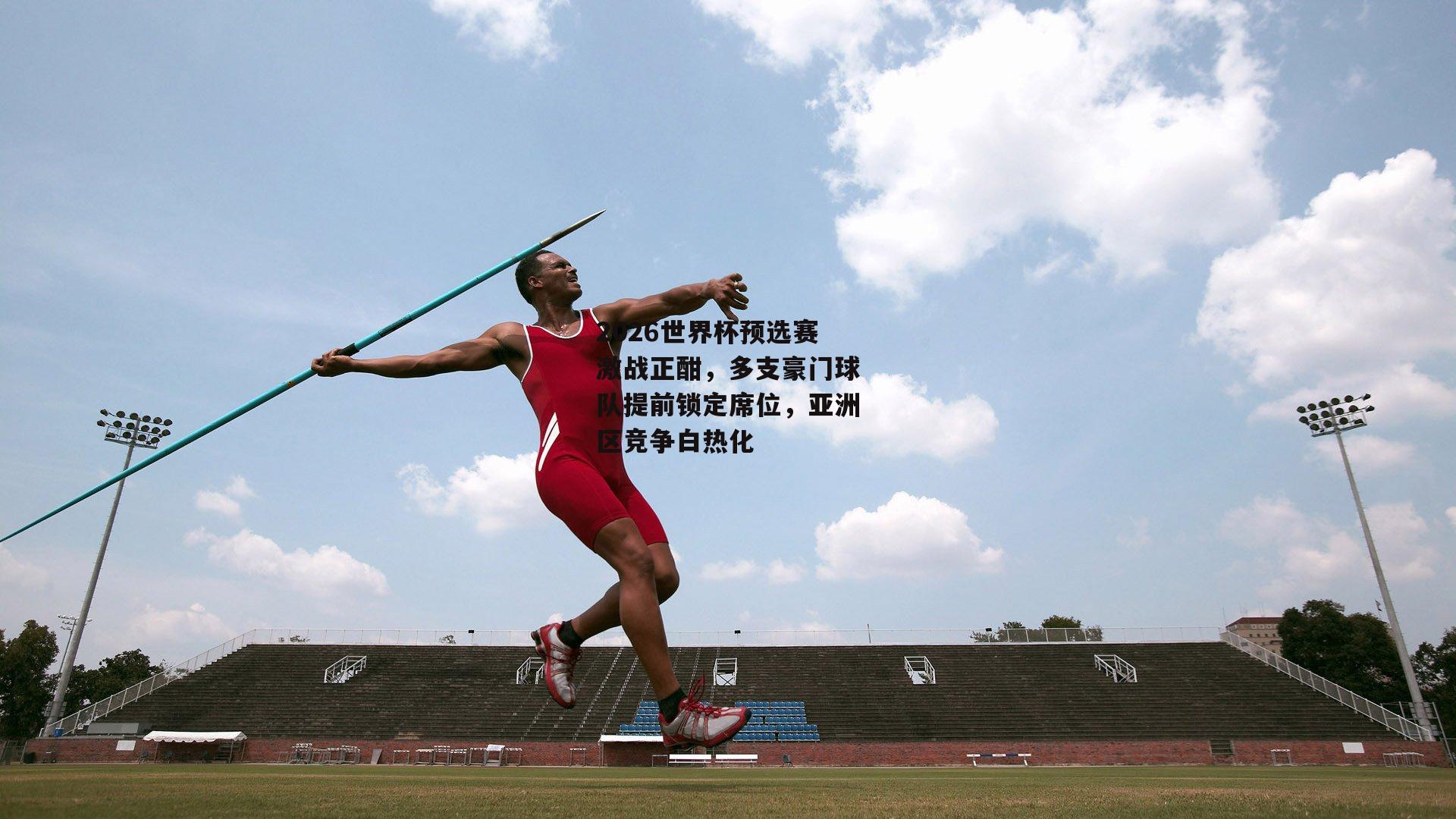 2026世界杯预选赛激战正酣，多支豪门球队提前锁定席位，亚洲区竞争白热化