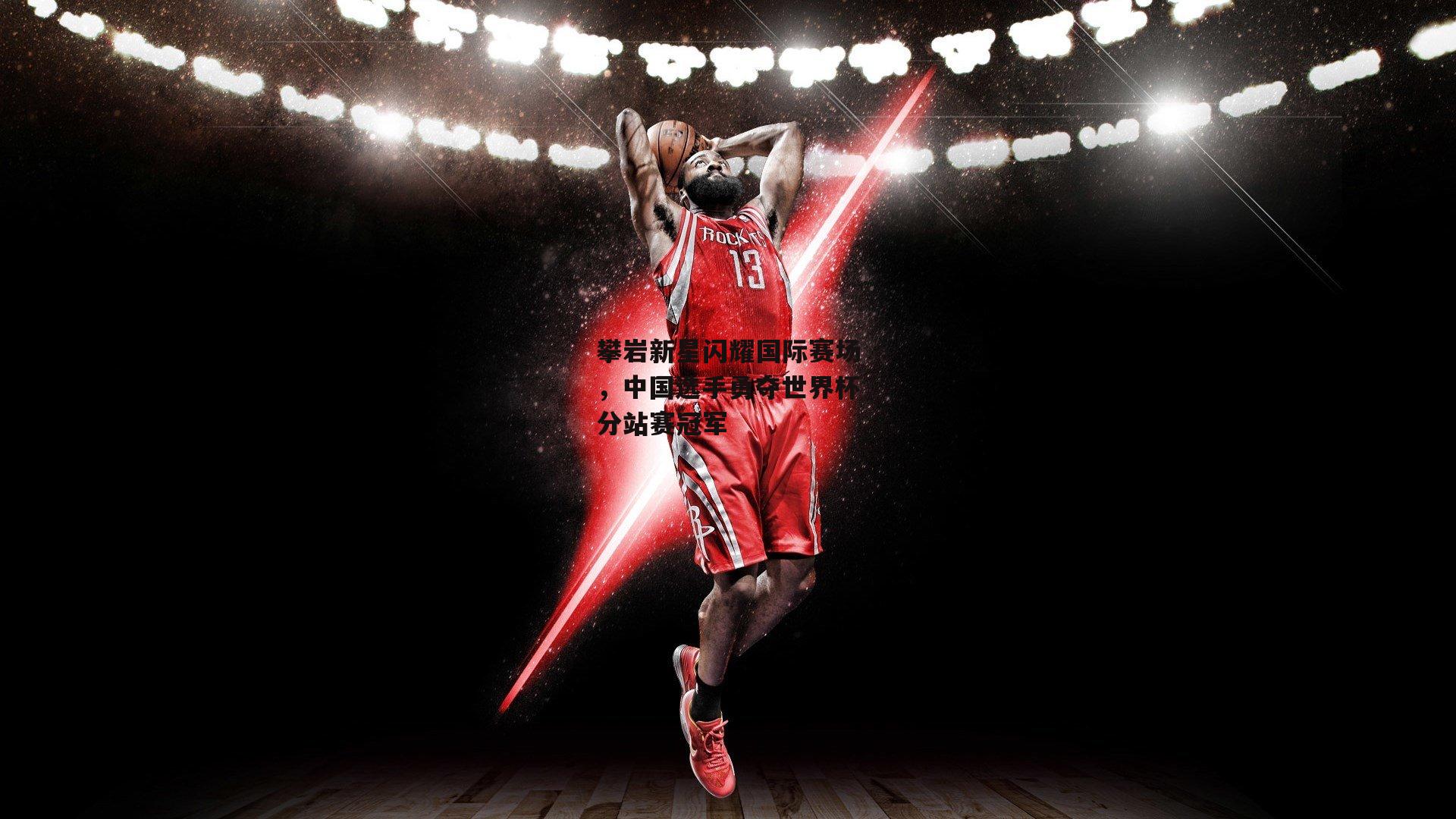 攀岩新星闪耀国际赛场,中国选手勇夺世界杯分站赛冠军