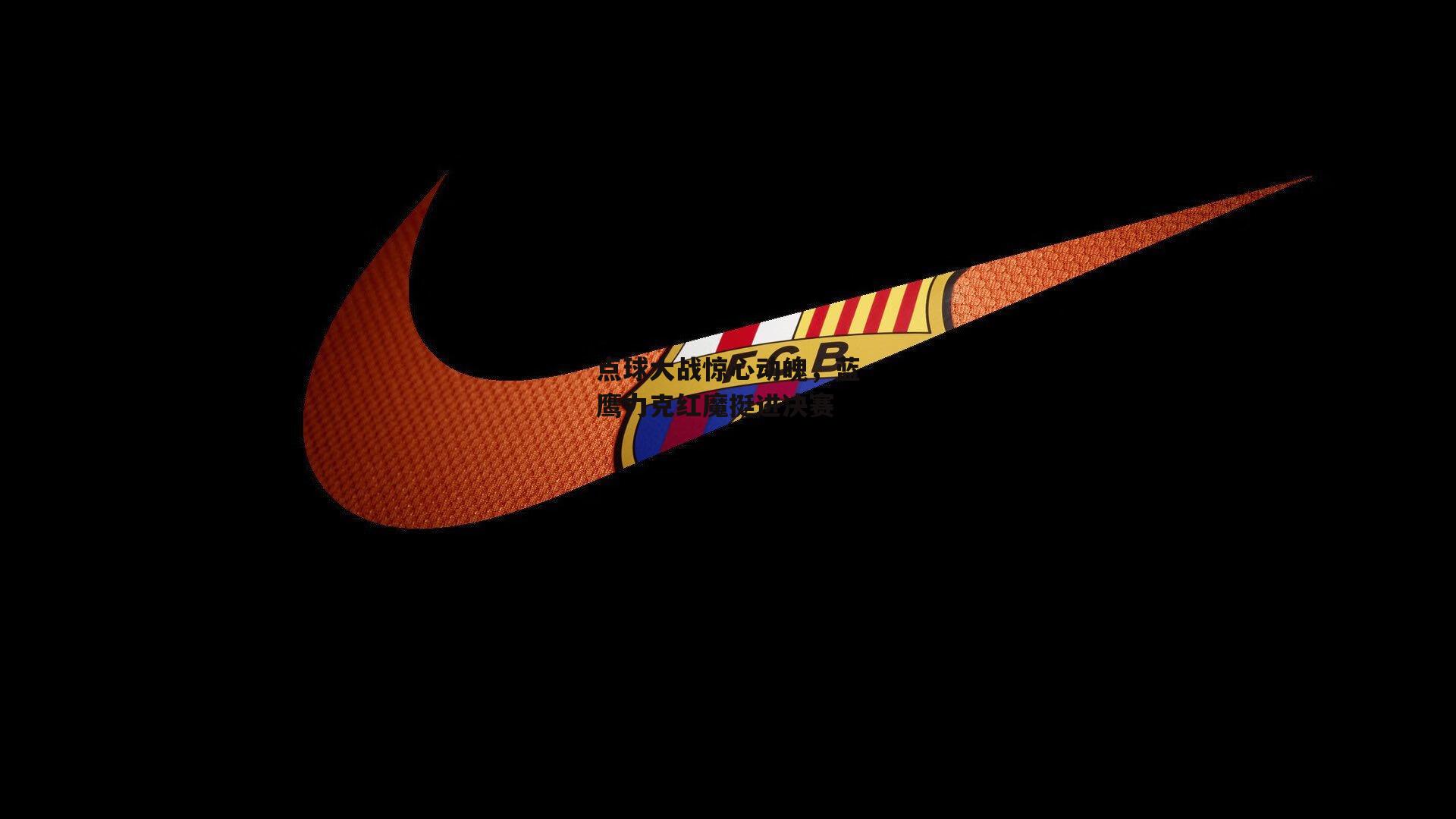 点球大战惊心动魄，蓝鹰力克红魔挺进决赛-B体育官方网站